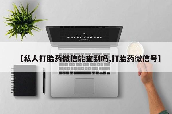 堕胎药网上购买【私人打胎药微信能查到吗,打胎药微信号】