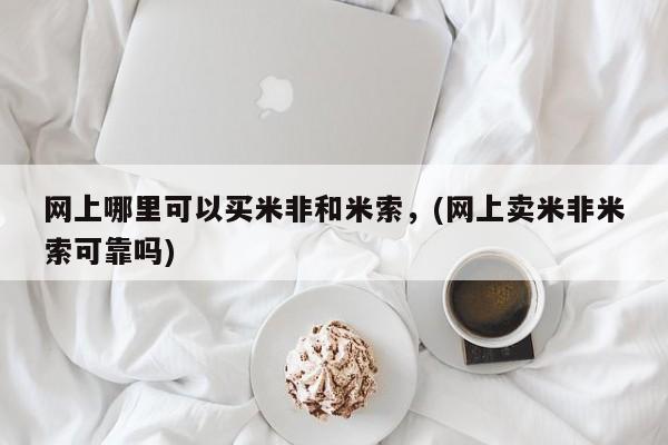 堕胎药网上购买网上哪里可以买米非和米索，(网上卖米非米索可靠吗)
