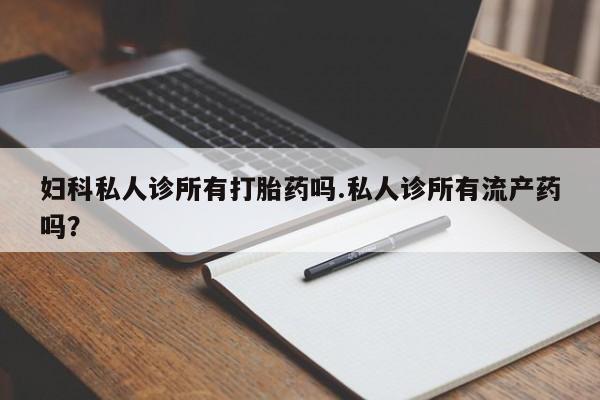 堕胎药网上购买妇科私人诊所有打胎药吗.私人诊所有流产药吗？