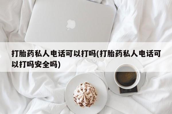 堕胎药网上购买打胎药私人电话可以打吗(打胎药私人电话可以打吗安全吗)