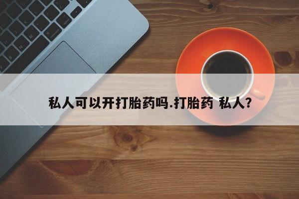 堕胎药网上购买私人可以开打胎药吗.打胎药 私人？