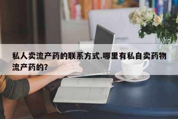 堕胎药网上购买私人卖流产药的联系方式.哪里有私自卖药物流产药的？
