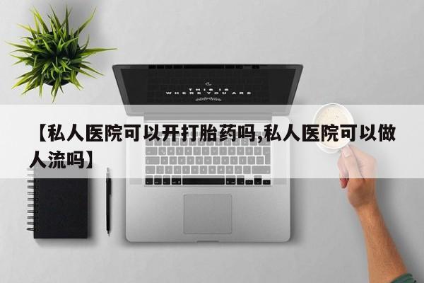 堕胎药网上购买【私人医院可以开打胎药吗,私人医院可以做人流吗】