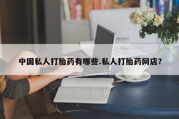 堕胎药网上购买中国私人打胎药有哪些.私人打胎药网店？