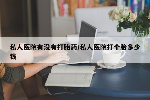 堕胎药网上购买私人医院有没有打胎药/私人医院打个胎多少钱