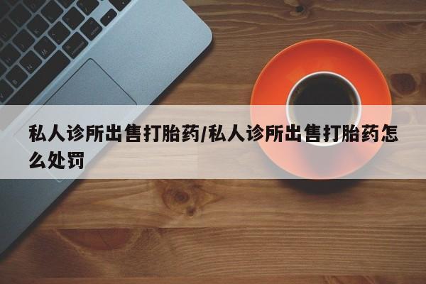 堕胎药网上购买私人诊所出售打胎药/私人诊所出售打胎药怎么处罚