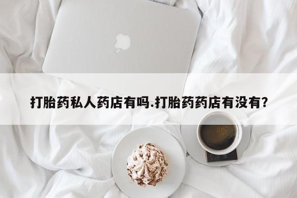 堕胎药网上购买打胎药私人药店有吗.打胎药药店有没有？