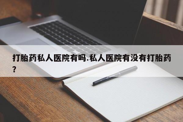 堕胎药网上购买打胎药私人医院有吗.私人医院有没有打胎药？