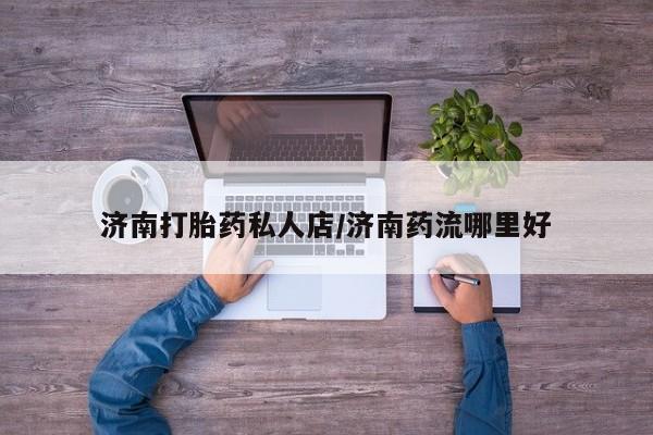 堕胎药网上购买济南打胎药私人店/济南药流哪里好