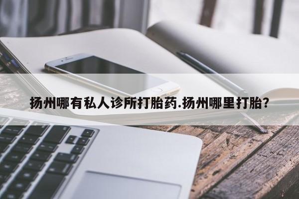 堕胎药网上购买扬州哪有私人诊所打胎药.扬州哪里打胎？