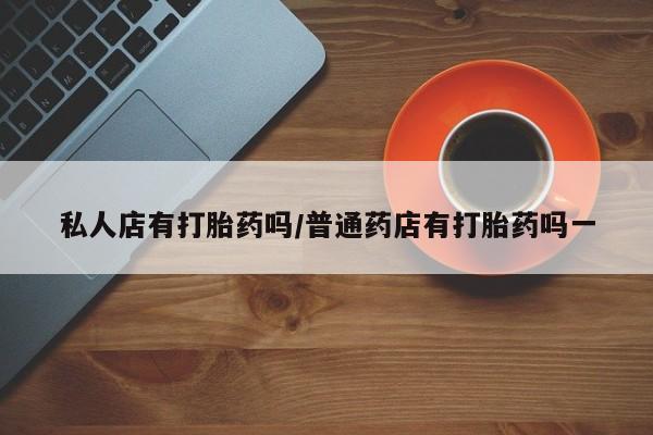 堕胎药网上购买私人店有打胎药吗/普通药店有打胎药吗一