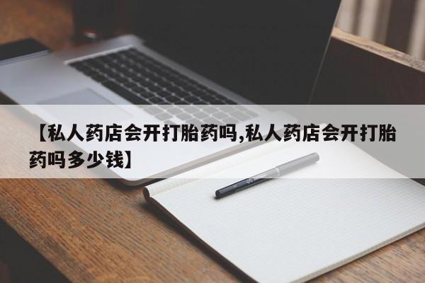 堕胎药网上购买【私人药店会开打胎药吗,私人药店会开打胎药吗多少钱】