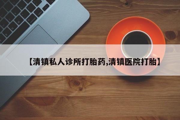 堕胎药网上购买【清镇私人诊所打胎药,清镇医院打胎】