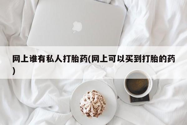 堕胎药网上购买网上谁有私人打胎药(网上可以买到打胎的药)