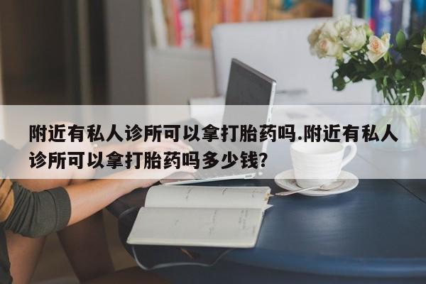 堕胎药网上购买附近有私人诊所可以拿打胎药吗.附近有私人诊所可以拿打胎药吗多少钱？