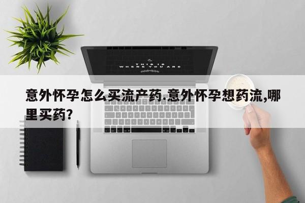 堕胎药网上购买意外怀孕怎么买流产药.意外怀孕想药流,哪里买药？