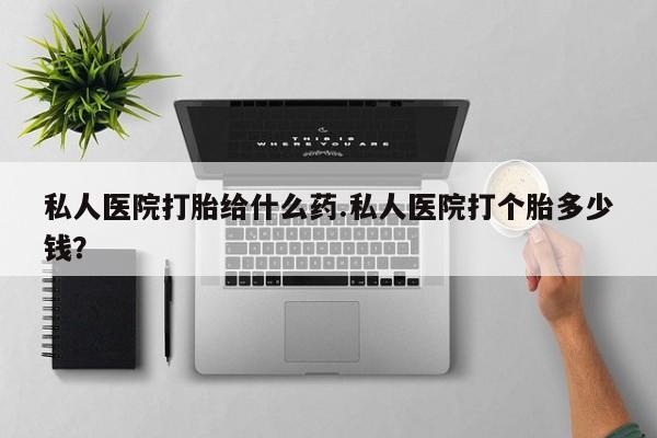 堕胎药网上购买私人医院打胎给什么药.私人医院打个胎多少钱？
