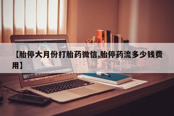 堕胎药网上购买【胎停大月份打胎药微信,胎停药流多少钱费用】