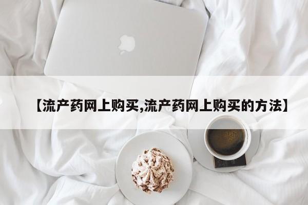 堕胎药网上购买【流产药网上购买,流产药网上购买的方法】