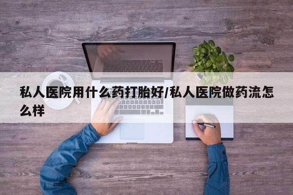 堕胎药网上购买私人医院用什么药打胎好/私人医院做药流怎么样