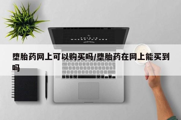 堕胎药网上购买堕胎药网上可以购买吗/堕胎药在网上能买到吗