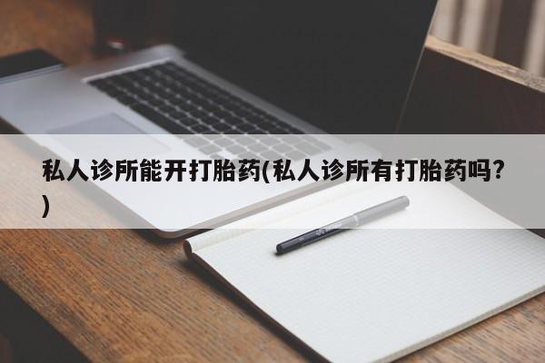 堕胎药网上购买私人诊所能开打胎药(私人诊所有打胎药吗?)