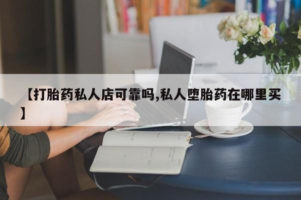 堕胎药网上购买【打胎药私人店可靠吗,私人堕胎药在哪里买】