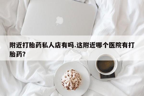 堕胎药网上购买附近打胎药私人店有吗.这附近哪个医院有打胎药？