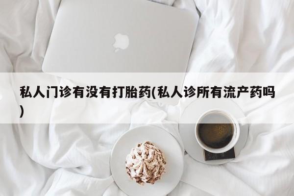 堕胎药网上购买私人门诊有没有打胎药(私人诊所有流产药吗)