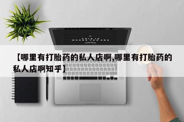 堕胎药网上购买【哪里有打胎药的私人店啊,哪里有打胎药的私人店啊知乎】