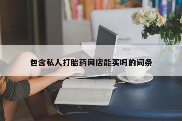堕胎药网上购买包含私人打胎药网店能买吗的词条