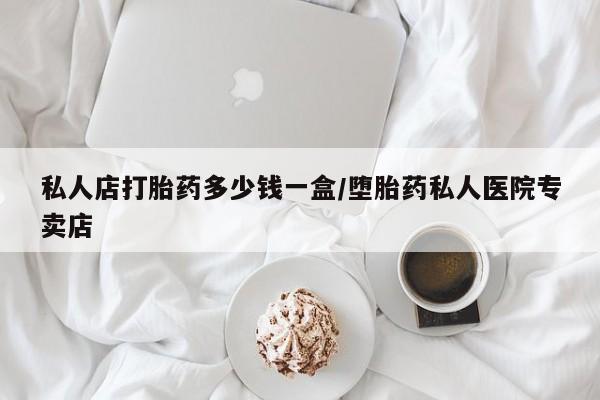 堕胎药网上购买私人店打胎药多少钱一盒/堕胎药私人医院专卖店