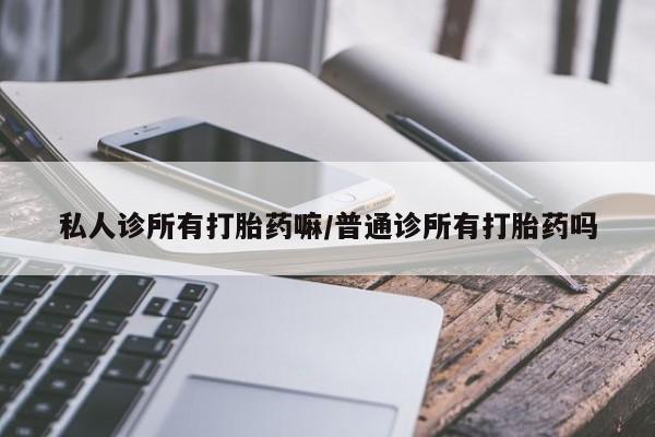堕胎药网上购买私人诊所有打胎药嘛/普通诊所有打胎药吗