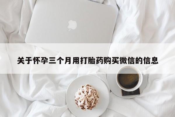 堕胎药网上购买关于怀孕三个月用打胎药购买微信的信息