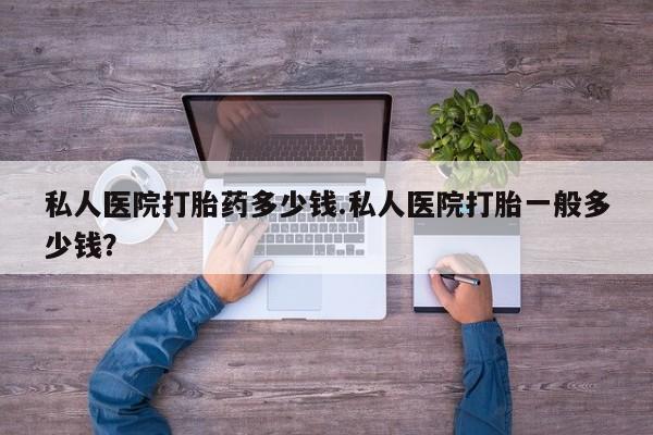 堕胎药网上购买私人医院打胎药多少钱.私人医院打胎一般多少钱？