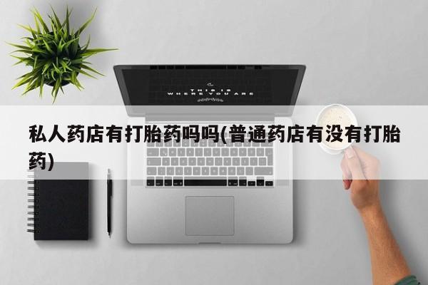 堕胎药网上购买私人药店有打胎药吗吗(普通药店有没有打胎药)