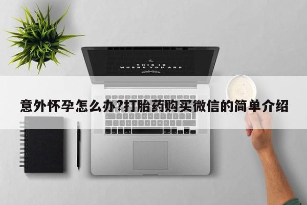 堕胎药网上购买意外怀孕怎么办?打胎药购买微信的简单介绍