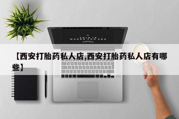 堕胎药网上购买【西安打胎药私人店,西安打胎药私人店有哪些】