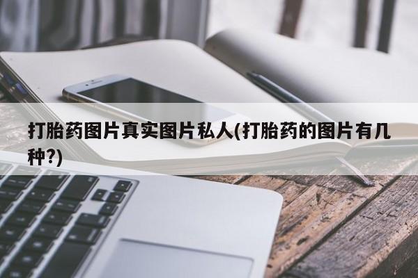 堕胎药网上购买打胎药图片真实图片私人(打胎药的图片有几种?)