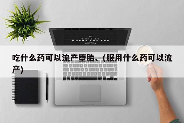 堕胎药网上购买吃什么药可以流产堕胎、(服用什么药可以流产)