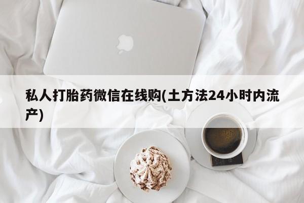 堕胎药网上购买私人打胎药微信在线购(土方法24小时内流产)