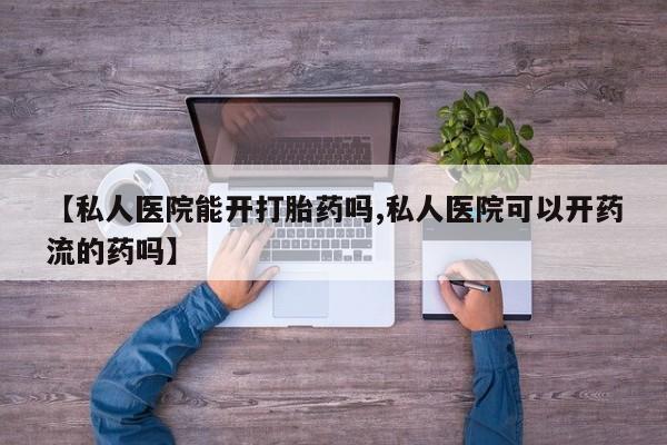 堕胎药网上购买【私人医院能开打胎药吗,私人医院可以开药流的药吗】