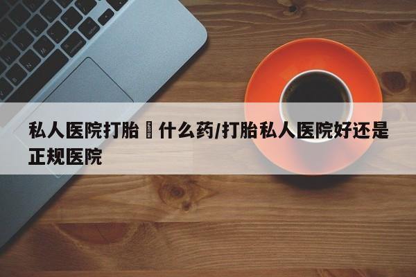 堕胎药网上购买私人医院打胎給什么药/打胎私人医院好还是正规医院