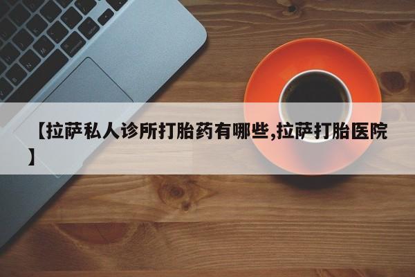 堕胎药网上购买【拉萨私人诊所打胎药有哪些,拉萨打胎医院】