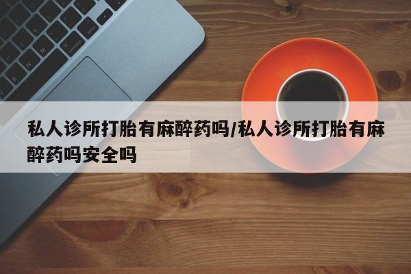 堕胎药网上购买私人诊所打胎有麻醉药吗/私人诊所打胎有麻醉药吗安全吗