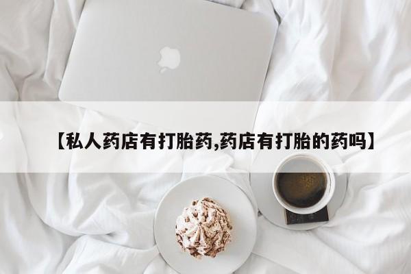 堕胎药网上购买【私人药店有打胎药,药店有打胎的药吗】