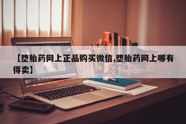 堕胎药网上购买【堕胎药网上正品购买微信,堕胎药网上哪有得卖】