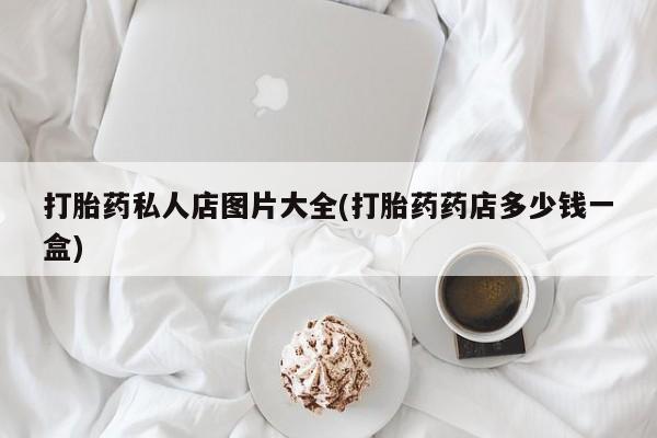 堕胎药网上购买打胎药私人店图片大全(打胎药药店多少钱一盒)