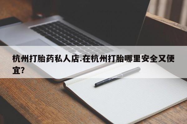 堕胎药网上购买杭州打胎药私人店.在杭州打胎哪里安全又便宜？