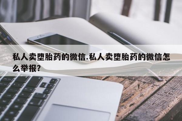 堕胎药网上购买私人卖堕胎药的微信.私人卖堕胎药的微信怎么举报？